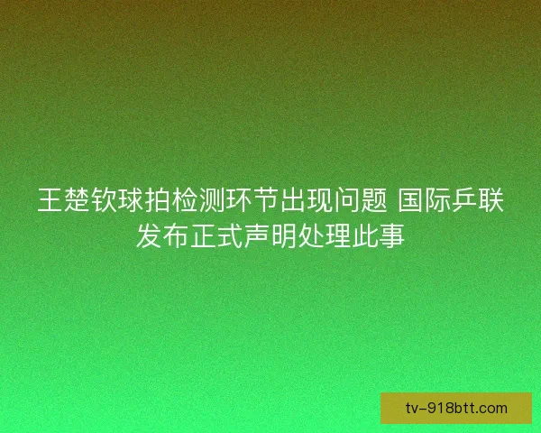 王楚钦球拍检测环节出现问题 国际乒联发布正式声明处理此事