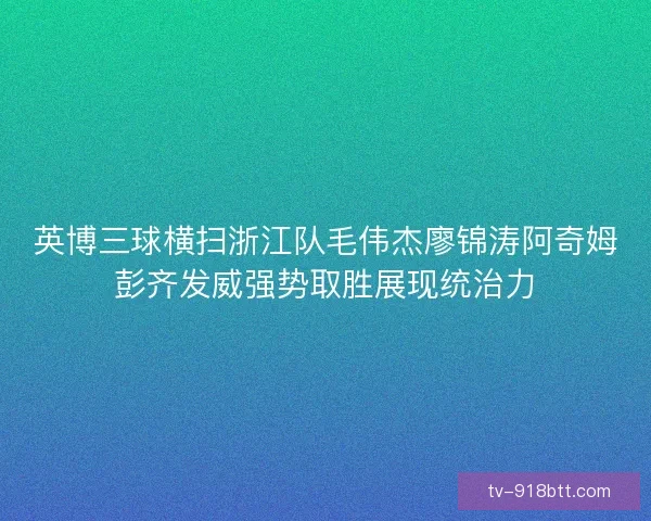 英博三球横扫浙江队毛伟杰廖锦涛阿奇姆彭齐发威强势取胜展现统治力 英博三球横扫浙江队毛伟杰廖锦涛阿奇姆彭齐发威强势取胜展现统治力