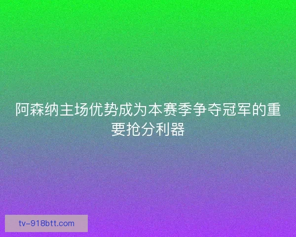 阿森纳主场优势成为本赛季争夺冠军的重要抢分利器 阿森纳主场优势成为本赛季争夺冠军的重要抢分利器