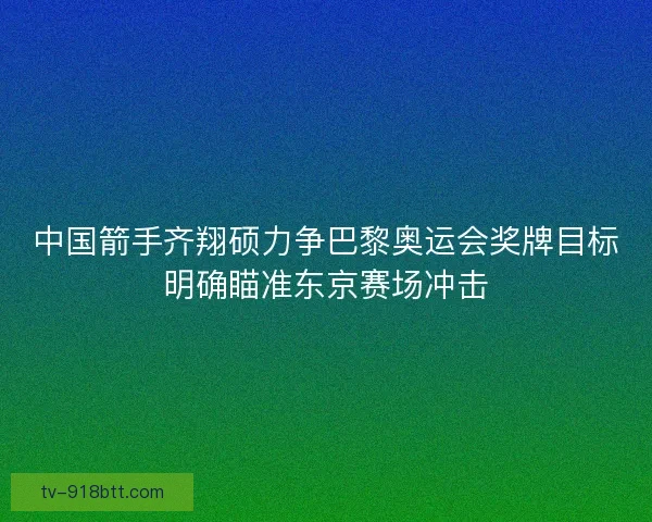 中国箭手齐翔硕力争巴黎奥运会奖牌目标明确瞄准东京赛场冲击 中国箭手齐翔硕力争巴黎奥运会奖牌目标明确瞄准东京赛场冲击