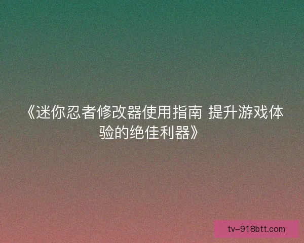 《迷你忍者修改器使用指南 提升游戏体验的绝佳利器》 《迷你忍者修改器使用指南 提升游戏体验的绝佳利器》