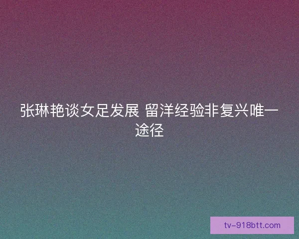 张琳艳谈女足发展 留洋经验非复兴唯一途径 张琳艳谈女足发展 留洋经验非复兴唯一途径