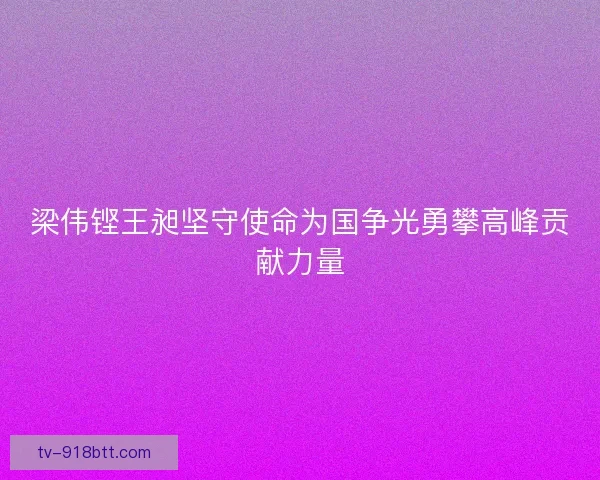 梁伟铿王昶坚守使命为国争光勇攀高峰贡献力量 梁伟铿王昶坚守使命为国争光勇攀高峰贡献力量