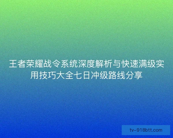 王者荣耀战令系统深度解析与快速满级实用技巧大全七日冲级路线分享