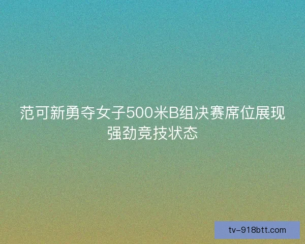 范可新勇夺女子500米B组决赛席位展现强劲竞技状态 范可新勇夺女子500米B组决赛席位展现强劲竞技状态