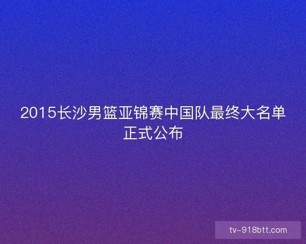2015长沙男篮亚锦赛中国队最终大名单正式公布