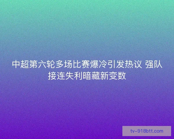 中超第六轮多场比赛爆冷引发热议 强队接连失利暗藏新变数 中超第六轮多场比赛爆冷引发热议 强队接连失利暗藏新变数