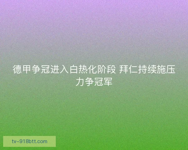 德甲争冠进入白热化阶段 拜仁持续施压力争冠军 德甲争冠进入白热化阶段 拜仁持续施压力争冠军