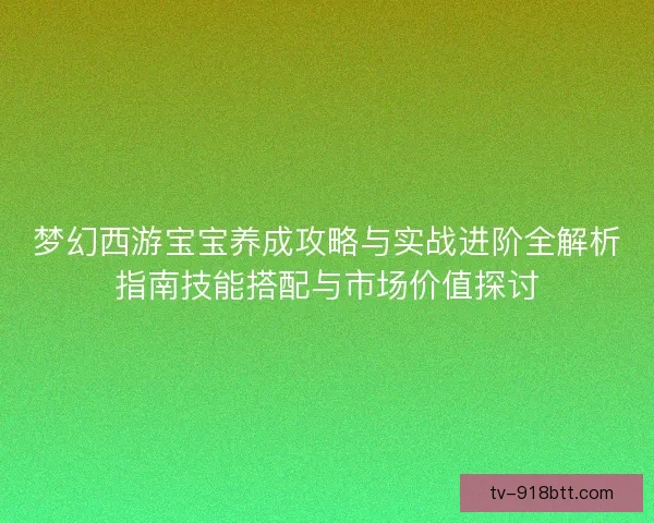 梦幻西游宝宝养成攻略与实战进阶全解析指南技能搭配与市场价值探讨 梦幻西游宝宝养成攻略与实战进阶全解析指南技能搭配与市场价值探讨