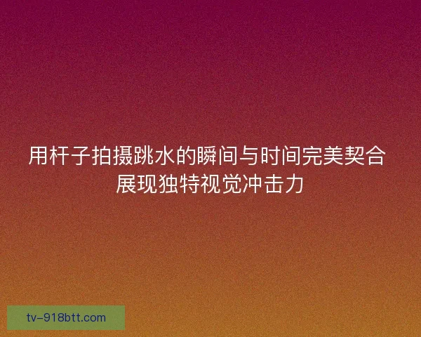 用杆子拍摄跳水的瞬间与时间完美契合 展现独特视觉冲击力