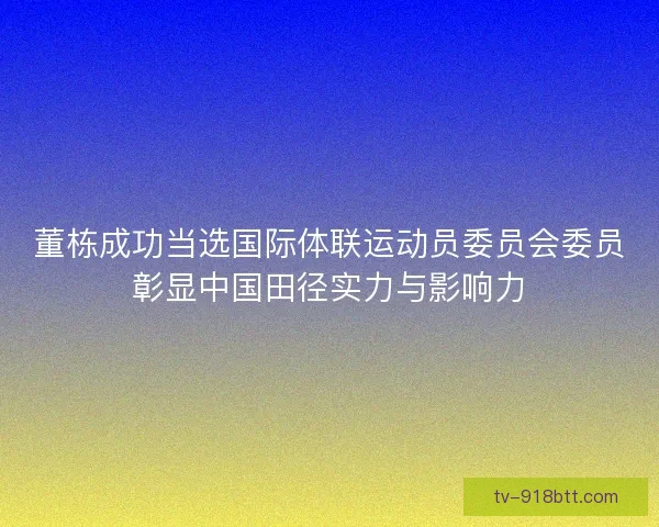 董栋成功当选国际体联运动员委员会委员彰显中国田径实力与影响力 董栋成功当选国际体联运动员委员会委员彰显中国田径实力与影响力