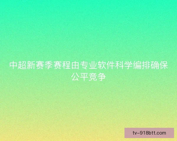 中超新赛季赛程由专业软件科学编排确保公平竞争 中超新赛季赛程由专业软件科学编排确保公平竞争