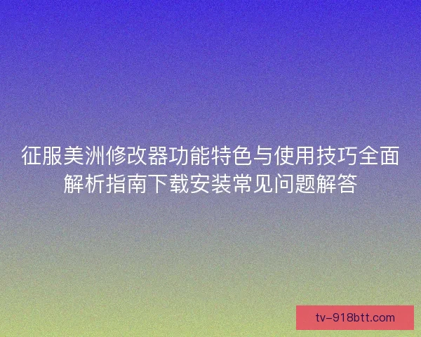 征服美洲修改器功能特色与使用技巧全面解析指南下载安装常见问题解答