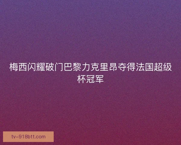 梅西闪耀破门巴黎力克里昂夺得法国超级杯冠军