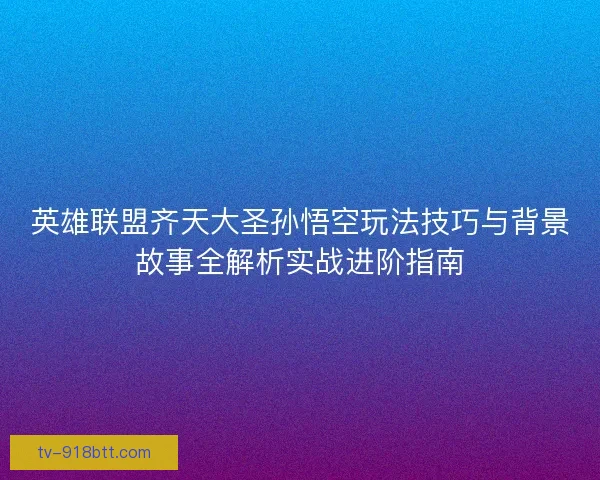 英雄联盟齐天大圣孙悟空玩法技巧与背景故事全解析实战进阶指南