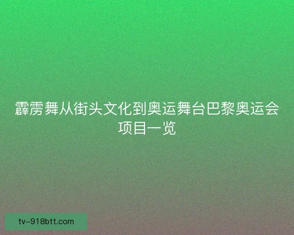 霹雳舞从街头文化到奥运舞台巴黎奥运会项目一览