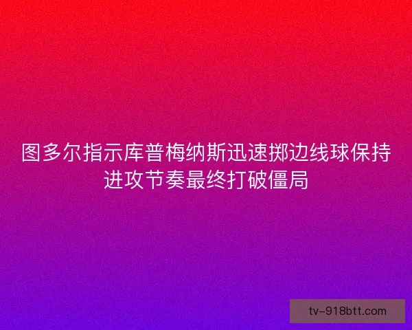 图多尔指示库普梅纳斯迅速掷边线球保持进攻节奏最终打破僵局 图多尔指示库普梅纳斯迅速掷边线球保持进攻节奏最终打破僵局