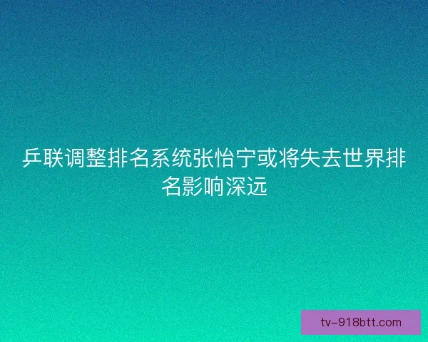 乒联调整排名系统张怡宁或将失去世界排名影响深远 乒联调整排名系统张怡宁或将失去世界排名影响深远