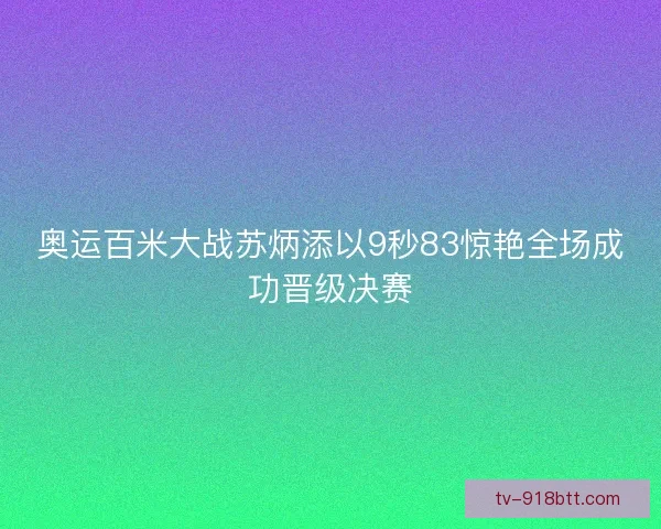 奥运百米大战苏炳添以9秒83惊艳全场成功晋级决赛