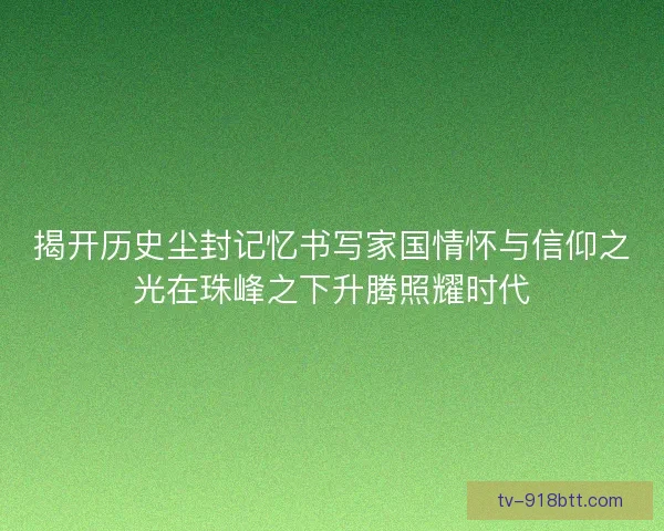 揭开历史尘封记忆书写家国情怀与信仰之光在珠峰之下升腾照耀时代